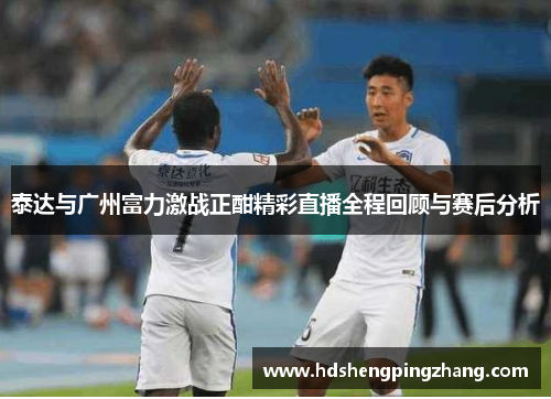 泰达与广州富力激战正酣精彩直播全程回顾与赛后分析
