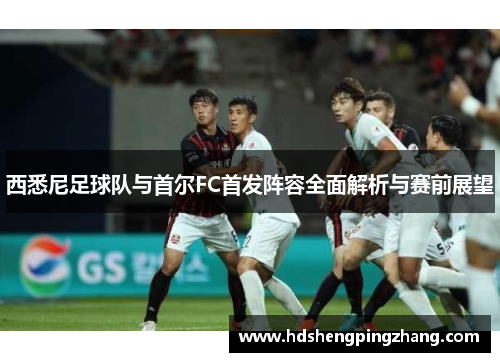 西悉尼足球队与首尔FC首发阵容全面解析与赛前展望