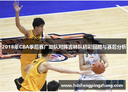 2018年CBA季后赛广厦队对阵吉林队精彩回顾与赛后分析